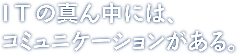 ITの真ん中には、コミュニケーションがある。